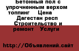 Бетонный пол с упрочненным верхом (топпинг) › Цена ­ 400 - Дагестан респ. Строительство и ремонт » Услуги   